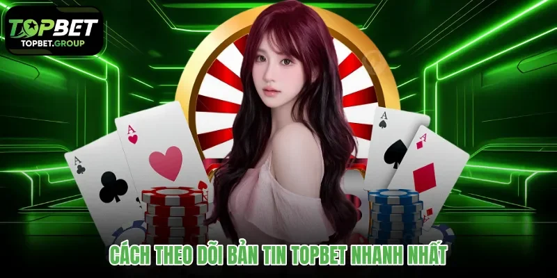 cach-theo-doi-ban-tin-topbet-nhanh-nhat