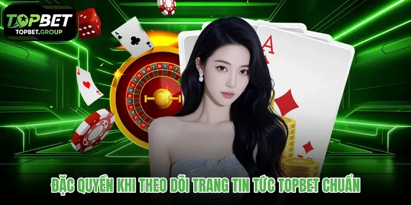 dac-quyen-khi-theo-doi-trang-tin-tuc-topbet-chuan