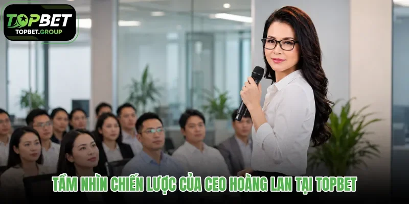 tam-nhin-chien-luoc-cua-ceo-hoang-lan-tai-topbet